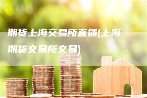 期货上海交易所直播(上海期货交易所交易)