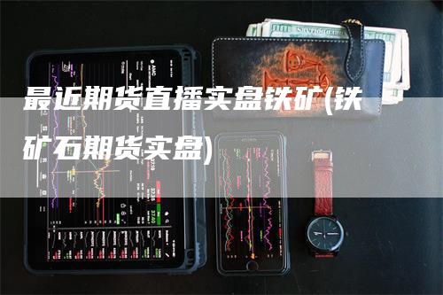 最近期货直播实盘铁矿(铁矿石期货实盘)