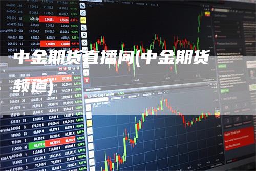 中金期货直播间(中金期货频道)