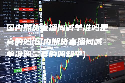 国内期货直播间喊单准吗是真的吗(国内期货直播间喊单准吗是真的吗知乎)