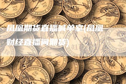 凤凰期货直播喊单室(凤凰财经直播间期货)