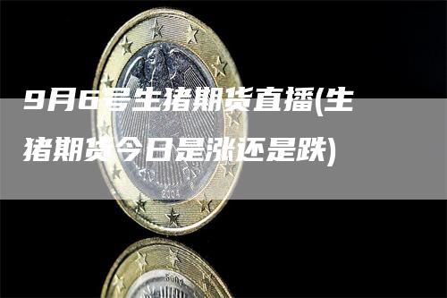 9月6号生猪期货直播(生猪期货今日是涨还是跌)