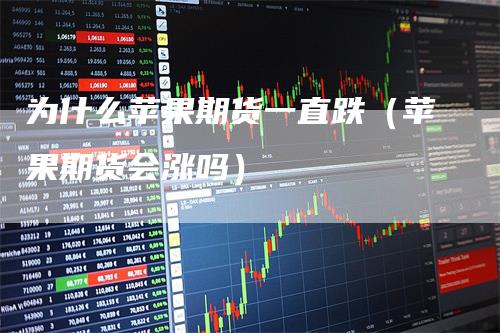 为什么苹果期货一直跌（苹果期货会涨吗）