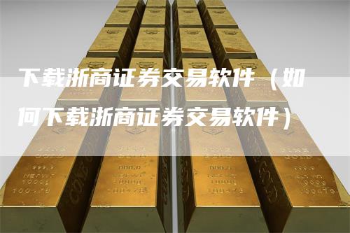 下载浙商证券交易软件（如何下载浙商证券交易软件）