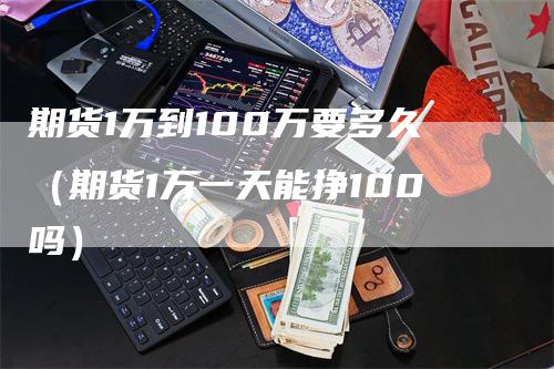 期货1万到100万要多久（期货1万一天能挣100吗）