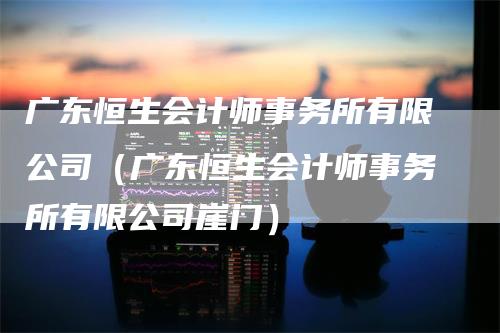 广东恒生会计师事务所有限公司（广东恒生会计师事务所有限公司崖门）
