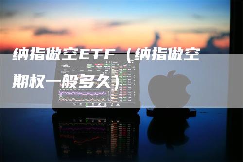 纳指做空ETF（纳指做空期权一般多久）
