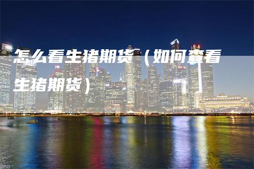 怎么看生猪期货(如何查看生猪期货)