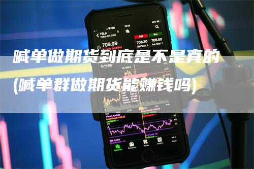 喊单做期货到底是不是真的(喊单群做期货能赚钱吗)