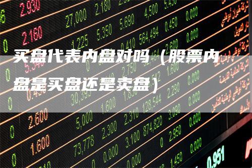买盘代表内盘对吗（股票内盘是买盘还是卖盘）
