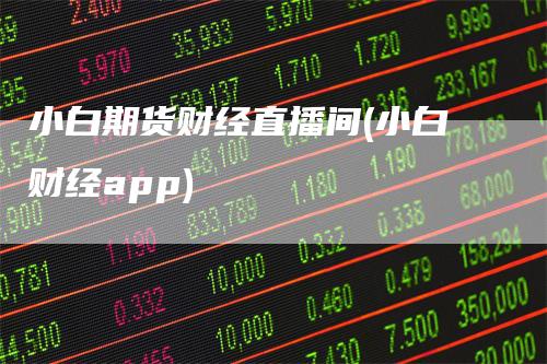小白期货财经直播间(小白财经app)