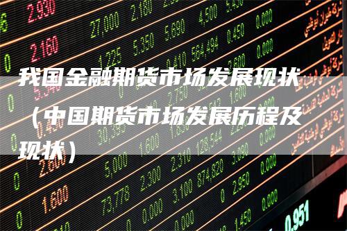 我国金融期货市场发展现状(中国期货市场发展历程及现状)