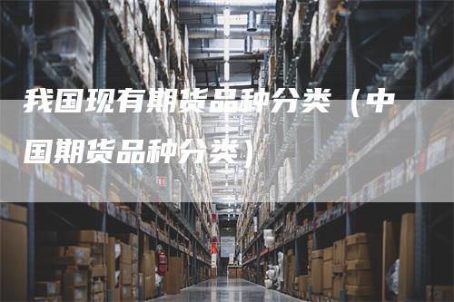 我国现有期货品种分类（中国期货品种分类）