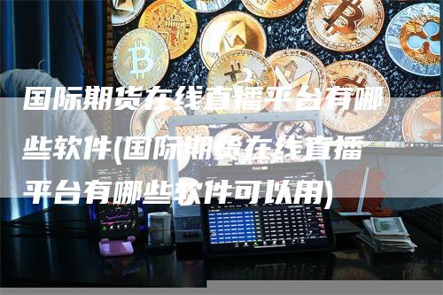 国际期货在线直播平台有哪些软件(国际期货在线直播平台有哪些软件可以用)