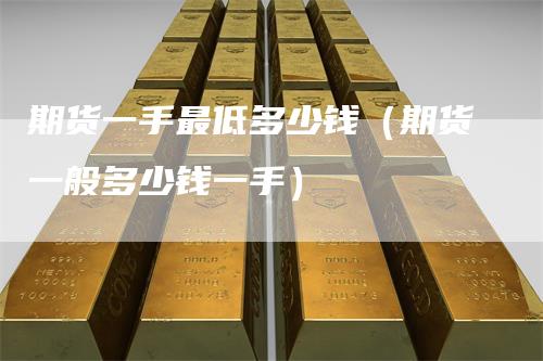 期货一手最低多少钱（期货一般多少钱一手）