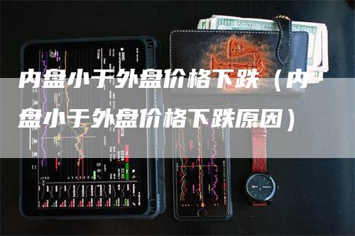 内盘小于外盘价格下跌（内盘小于外盘价格下跌原因）