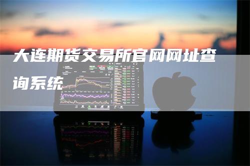 大连期货交易所官网网址查询系统