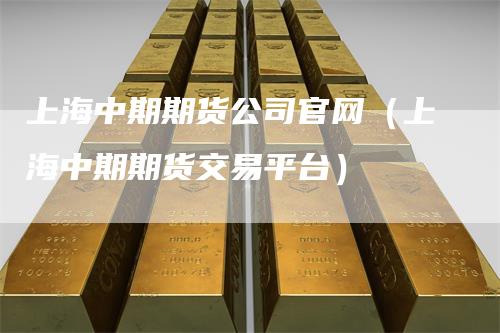 上海中期期货公司官网（上海中期期货交易平台）