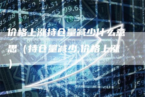 价格上涨持仓量减少什么意思（持仓量减少,价格上涨）