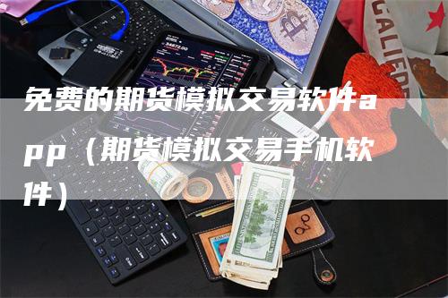 免费的期货模拟交易软件app（期货模拟交易手机软件）