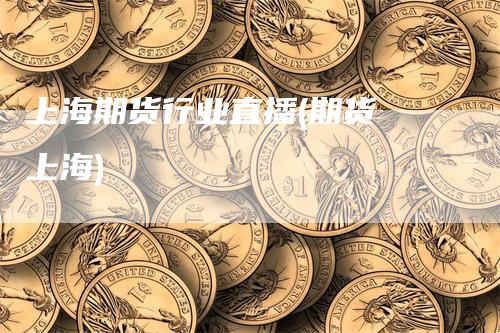 上海期货行业直播(期货 上海)