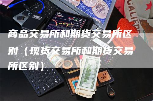 商品交易所和期货交易所区别(现货交易所和期货交易所区别)