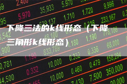 下降三法的k线形态（下降三角形k线形态）