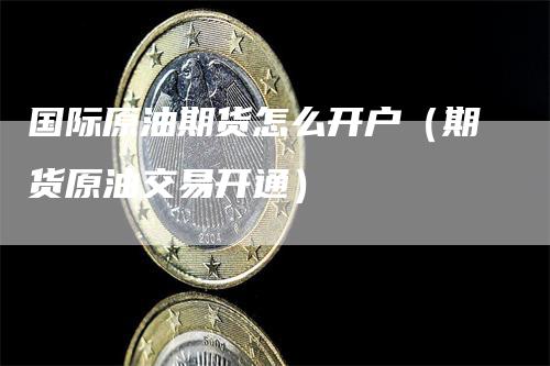 国际原油期货怎么开户（期货原油交易开通）