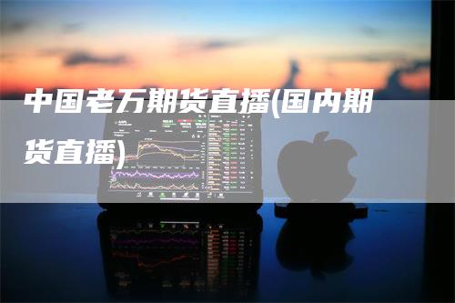 中国老万期货直播(国内期货直播)