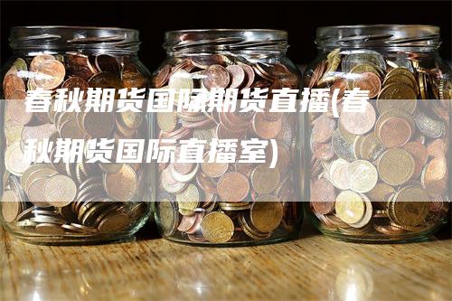 春秋期货国际期货直播(春秋期货国际直播室)