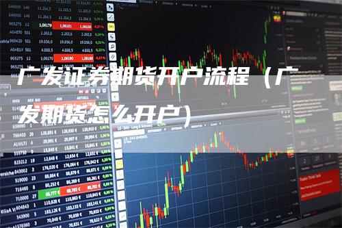 广发证券期货开户流程（广发期货怎么开户）