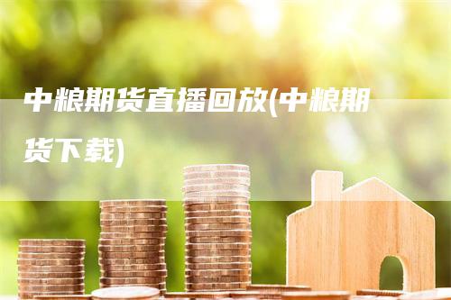 中粮期货直播回放(中粮期货下载)