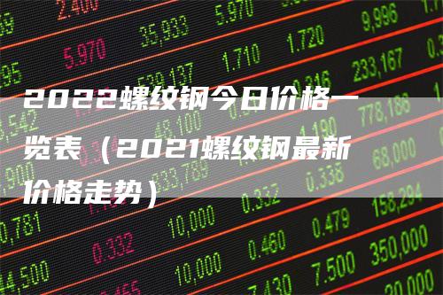 2022螺纹钢今日价格一览表（2021螺纹钢最新价格走势）