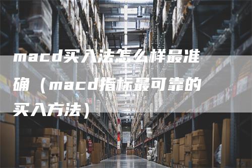 macd买入法怎么样最准确（macd指标最可靠的买入方法）