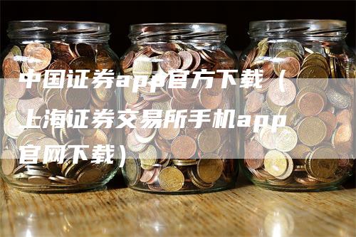 中国证券app官方下载（上海证券交易所手机app官网下载）