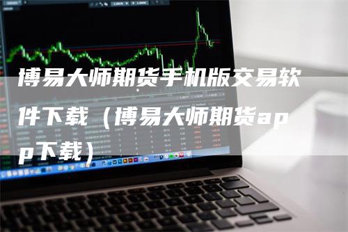 博易大师期货手机版交易软件下载（博易大师期货app下载）