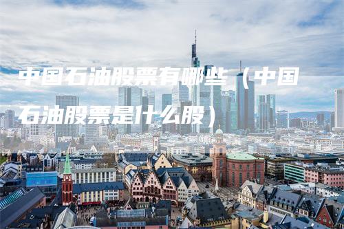 中国石油股票有哪些（中国石油股票是什么股）