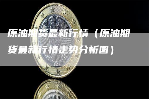 原油期货最新行情(原油期货最新行情走势分析图)