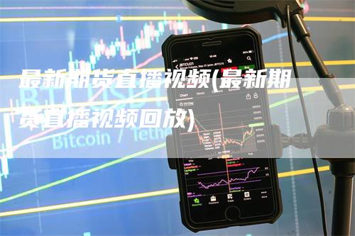 最新期货直播视频(最新期货直播视频回放)