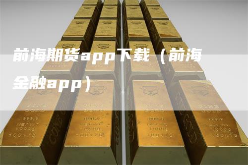 前海期货app下载（前海金融app）