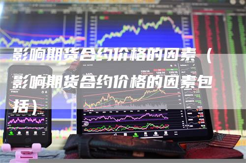 影响期货合约价格的因素(影响期货合约价格的因素包括)