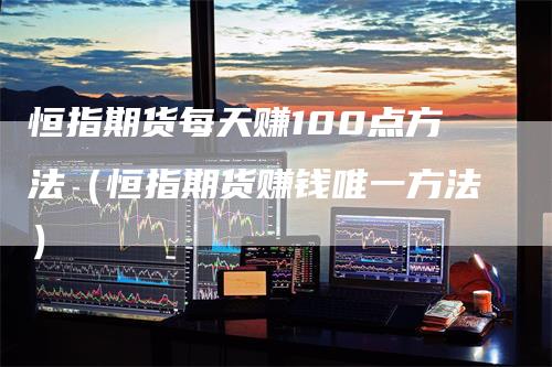 恒指期货每天赚100点方法（恒指期货赚钱唯一方法）