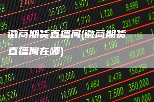 徽商期货直播间(徽商期货直播间在哪)