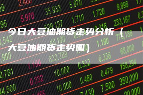 今日大豆油期货走势分析(大豆油期货走势图)