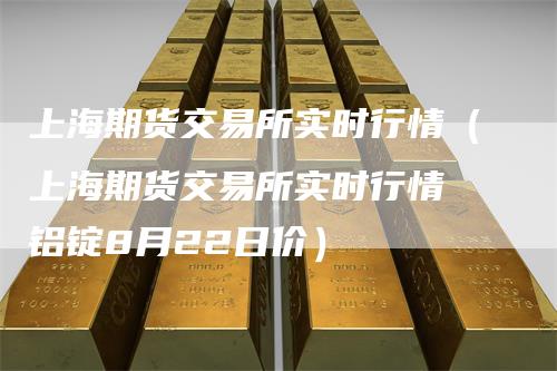 上海期货交易所实时行情（上海期货交易所实时行情 铝锭8月22日价）