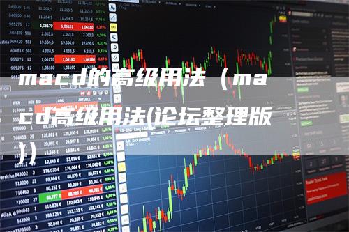 macd的高级用法（macd高级用法(论坛整理版)）