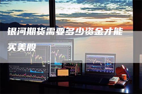 银河期货需要多少资金才能买美股