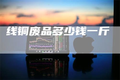 线铜废品多少钱一斤