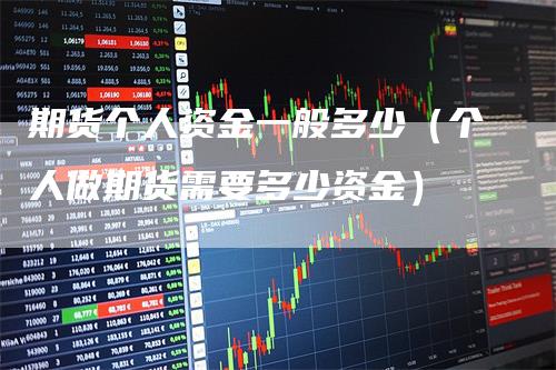 期货个人资金一般多少（个人做期货需要多少资金）