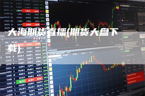 大海期货直播(期货大盘下载)